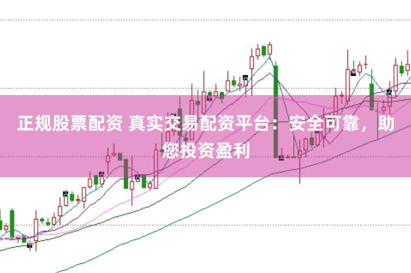 正规股票配资 真实交易配资平台：安全可靠，助您投资盈利