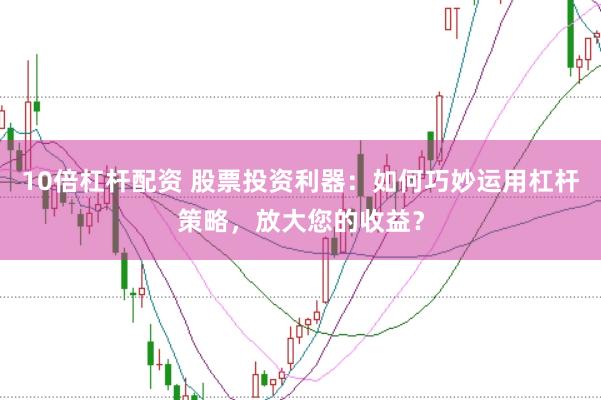 10倍杠杆配资 股票投资利器：如何巧妙运用杠杆策略，放大您的收益？
