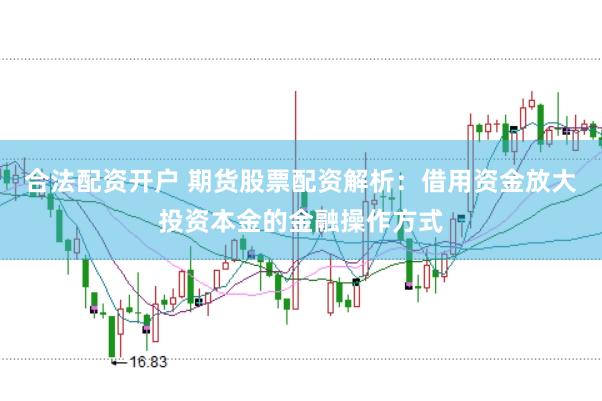 合法配资开户 期货股票配资解析：借用资金放大投资本金的金融操作方式