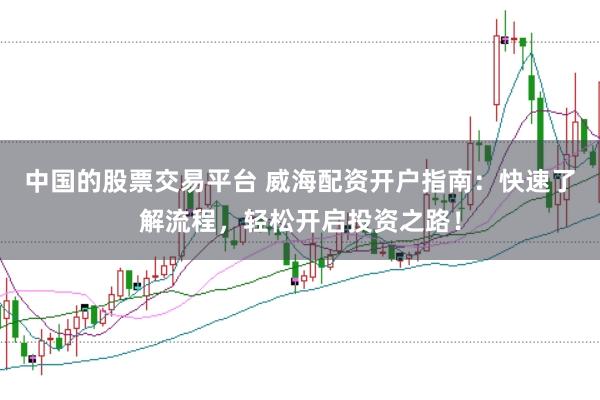 中国的股票交易平台 威海配资开户指南：快速了解流程，轻松开启投资之路！