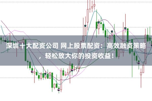 深圳十大配资公司 网上股票配资：高效融资策略，轻松放大你的投资收益！