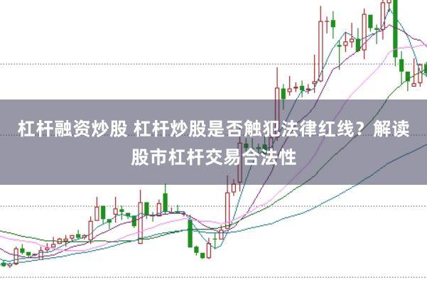 杠杆融资炒股 杠杆炒股是否触犯法律红线？解读股市杠杆交易合法性
