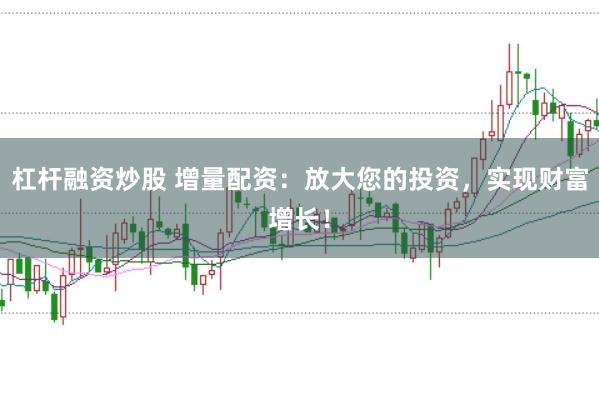 杠杆融资炒股 增量配资：放大您的投资，实现财富增长！