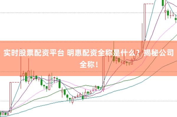 实时股票配资平台 明惠配资全称是什么？揭秘公司全称！