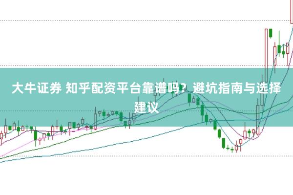 大牛证券 知乎配资平台靠谱吗？避坑指南与选择建议
