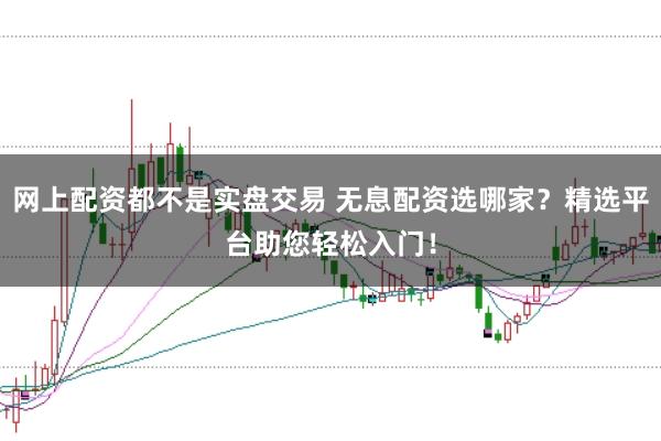 网上配资都不是实盘交易 无息配资选哪家？精选平台助您轻松入门！