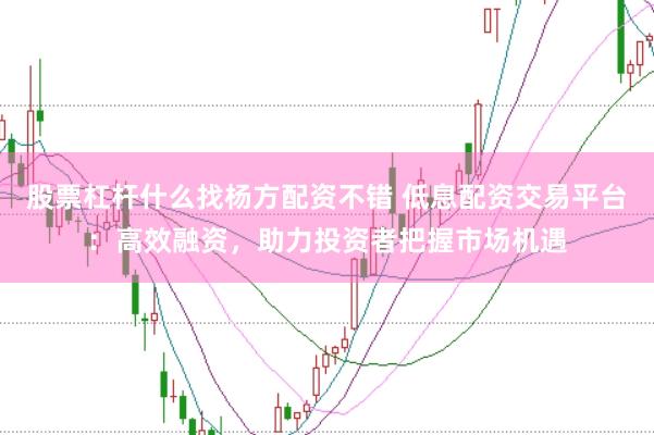 股票杠杆什么找杨方配资不错 低息配资交易平台：高效融资，助力投资者把握市场机遇