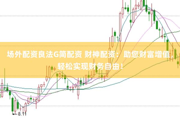 场外配资良法G简配资 财神配资：助您财富增值，轻松实现财务自由！
