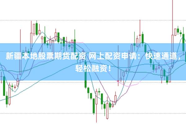 新疆本地股票期货配资 网上配资申请：快速通道，轻松融资！