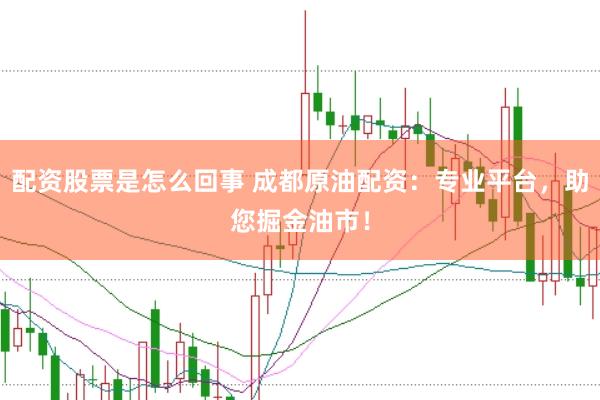 配资股票是怎么回事 成都原油配资：专业平台，助您掘金油市！