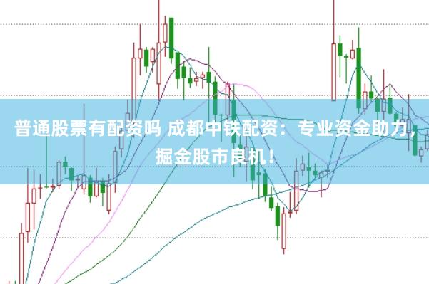 普通股票有配资吗 成都中铁配资：专业资金助力，掘金股市良机！