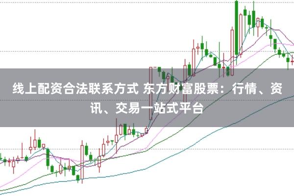 线上配资合法联系方式 东方财富股票：行情、资讯、交易一站式平台