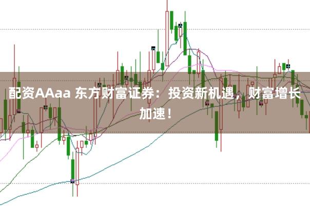配资AAaa 东方财富证券：投资新机遇，财富增长加速！