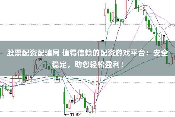 股票配资配骗局 值得信赖的配资游戏平台：安全稳定，助您轻松盈利！