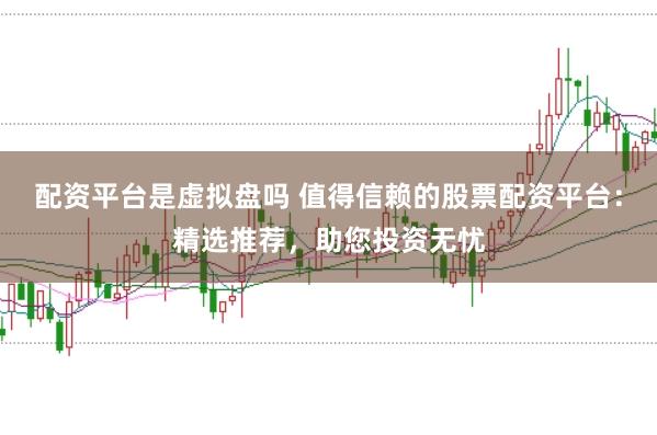 配资平台是虚拟盘吗 值得信赖的股票配资平台：精选推荐，助您投资无忧