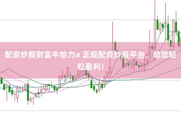 配资炒股财富牛给力a 正规配资炒股平台，助您轻松盈利！