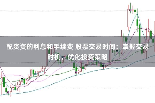 配资资的利息和手续费 股票交易时间：掌握交易时机，优化投资策略