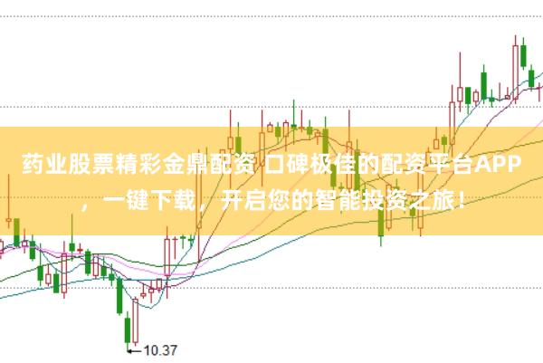 药业股票精彩金鼎配资 口碑极佳的配资平台APP，一键下载，开启您的智能投资之旅！