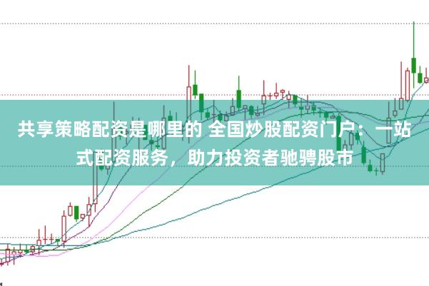 共享策略配资是哪里的 全国炒股配资门户：一站式配资服务，助力投资者驰骋股市