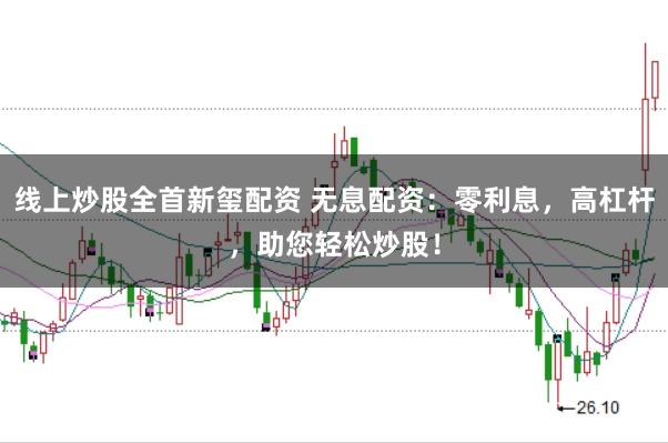 线上炒股全首新玺配资 无息配资：零利息，高杠杆，助您轻松炒股！