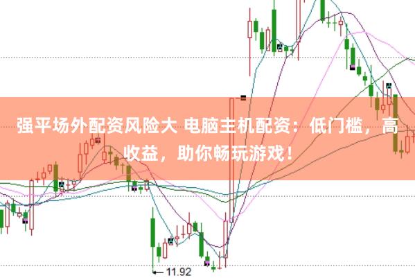 强平场外配资风险大 电脑主机配资：低门槛，高收益，助你畅玩游戏！