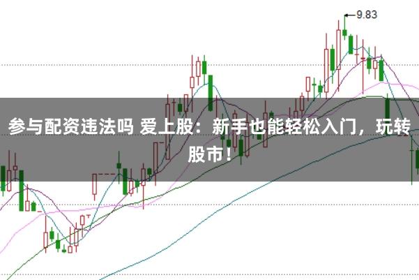 参与配资违法吗 爱上股：新手也能轻松入门，玩转股市！