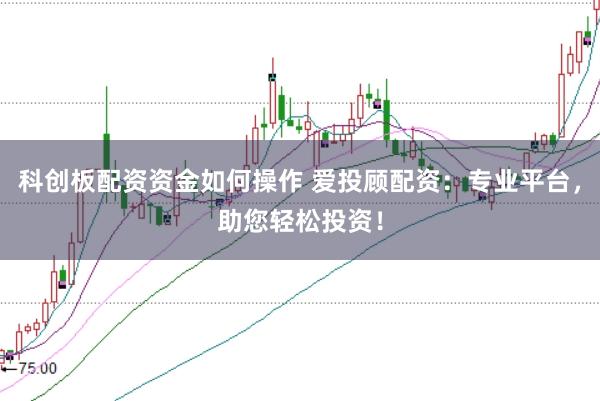 科创板配资资金如何操作 爱投顾配资：专业平台，助您轻松投资！