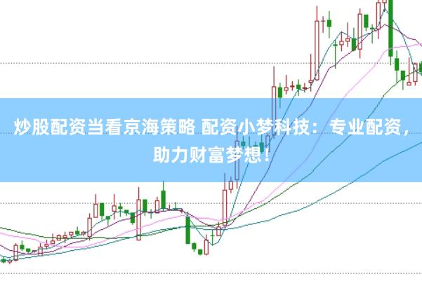 炒股配资当看京海策略 配资小梦科技：专业配资，助力财富梦想！
