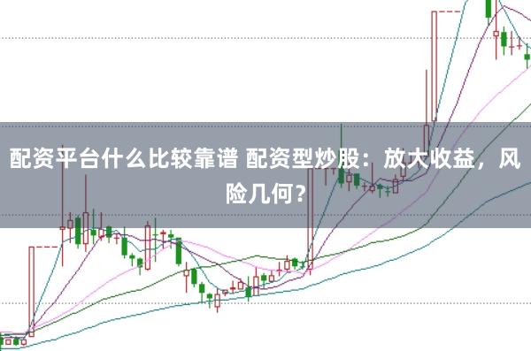 配资平台什么比较靠谱 配资型炒股：放大收益，风险几何？