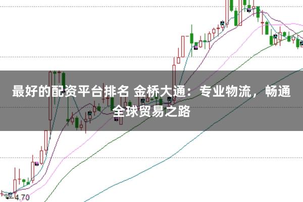 最好的配资平台排名 金桥大通：专业物流，畅通全球贸易之路