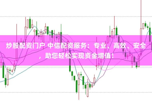 炒股配资门户 中信配资服务：专业、高效、安全，助您轻松实现资金增值！