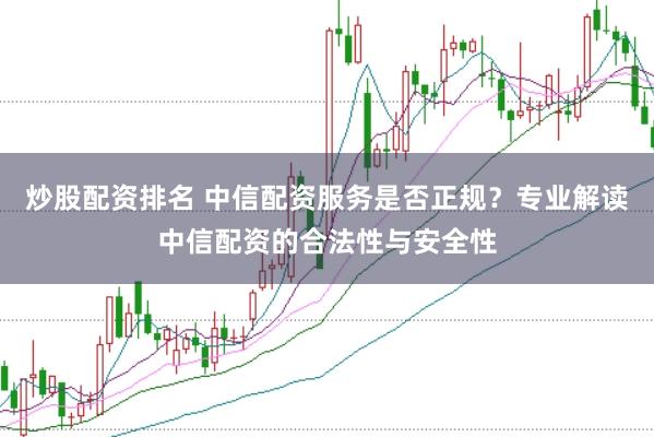 炒股配资排名 中信配资服务是否正规？专业解读中信配资的合法性与安全性