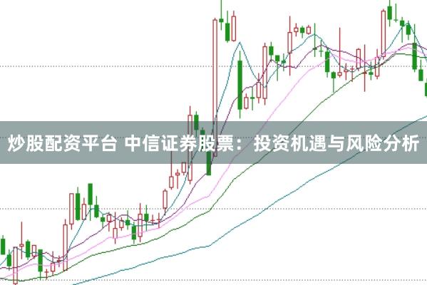 炒股配资平台 中信证券股票：投资机遇与风险分析