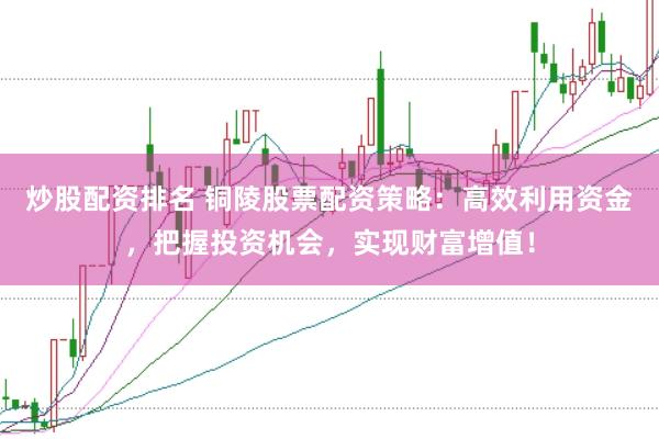 炒股配资排名 铜陵股票配资策略：高效利用资金，把握投资机会，实现财富增值！
