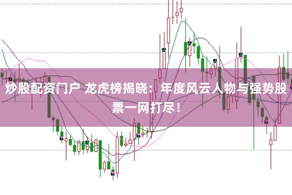 炒股配资门户 龙虎榜揭晓：年度风云人物与强势股票一网打尽！