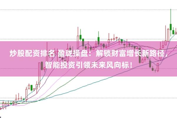 炒股配资排名 盈珑操盘：解锁财富增长新路径，智能投资引领未来风向标！