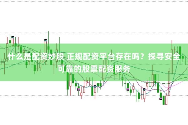 什么是配资炒股 正规配资平台存在吗？探寻安全可靠的股票配资服务