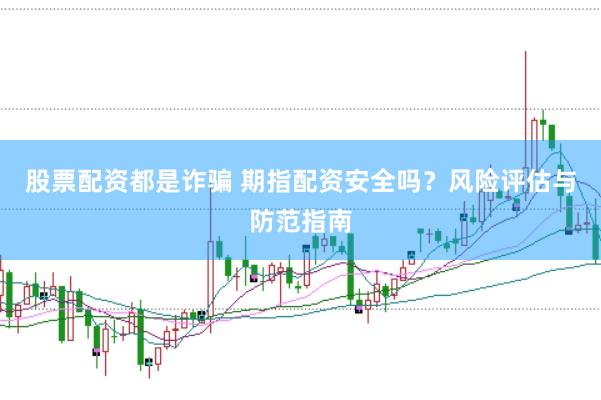股票配资都是诈骗 期指配资安全吗？风险评估与防范指南