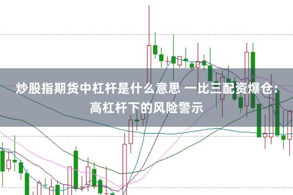 炒股指期货中杠杆是什么意思 一比三配资爆仓：高杠杆下的风险警示
