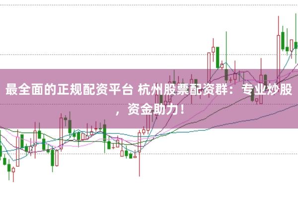 最全面的正规配资平台 杭州股票配资群：专业炒股，资金助力！