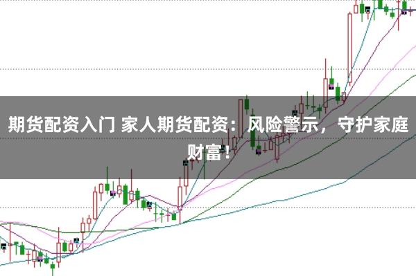 期货配资入门 家人期货配资：风险警示，守护家庭财富！