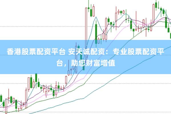 香港股票配资平台 安天诚配资：专业股票配资平台，助您财富增值