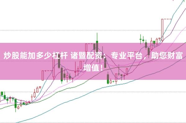 炒股能加多少杠杆 诸暨配资：专业平台，助您财富增值！