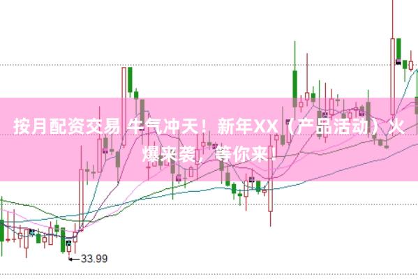 按月配资交易 牛气冲天！新年XX（产品活动）火爆来袭，等你来！
