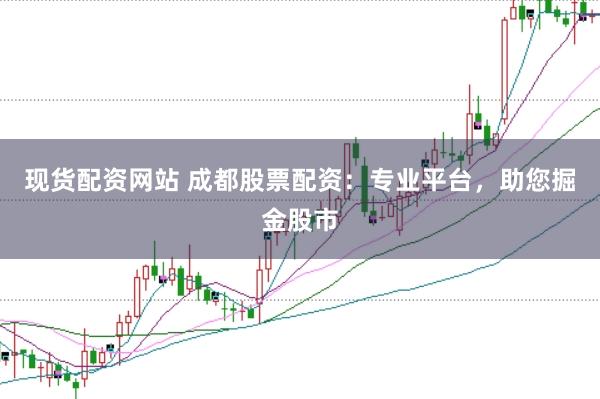 现货配资网站 成都股票配资：专业平台，助您掘金股市