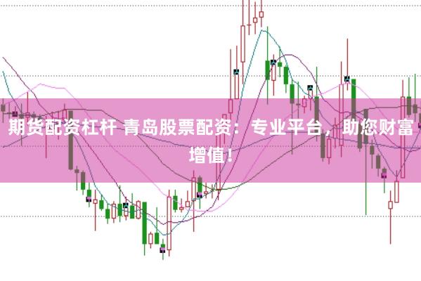 期货配资杠杆 青岛股票配资：专业平台，助您财富增值！