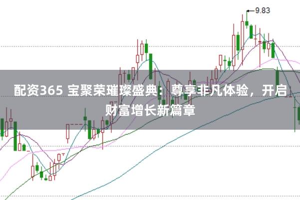 配资365 宝聚荣璀璨盛典：尊享非凡体验，开启财富增长新篇章