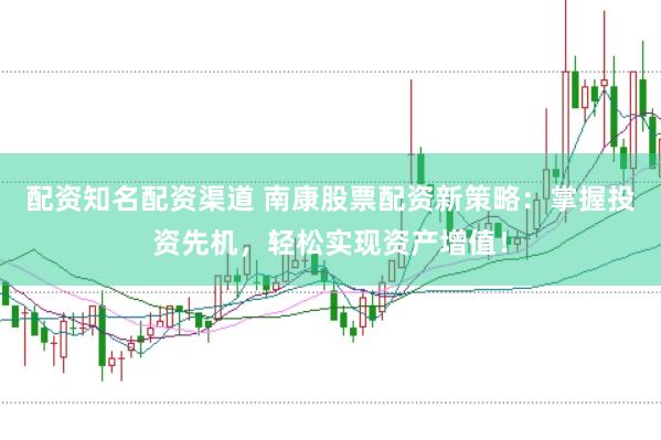 配资知名配资渠道 南康股票配资新策略：掌握投资先机，轻松实现资产增值！