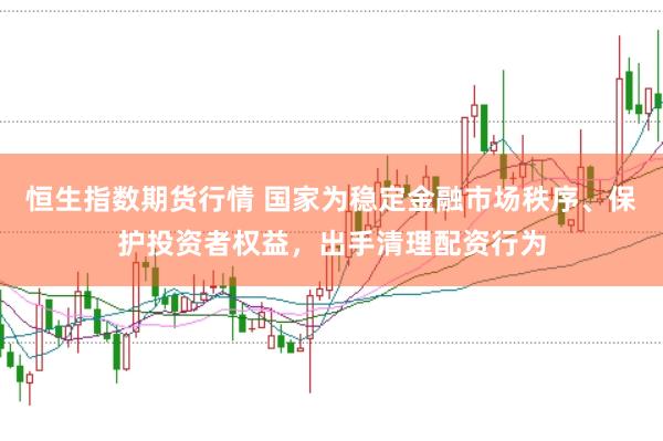 恒生指数期货行情 国家为稳定金融市场秩序、保护投资者权益，出手清理配资行为