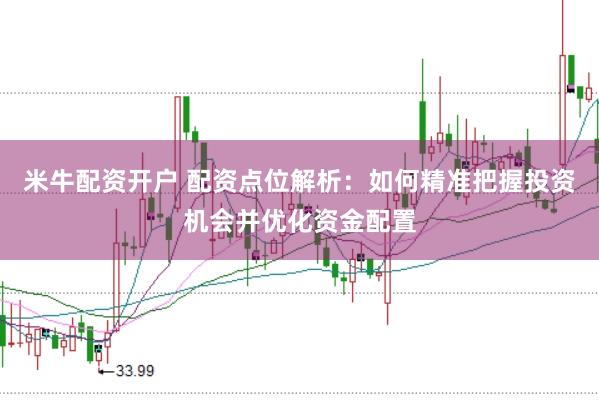 米牛配资开户 配资点位解析：如何精准把握投资机会并优化资金配置